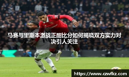马赛与里斯本激战正酣比分如何揭晓双方实力对决引人关注