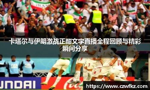 卡塔尔与伊朗激战正酣文字直播全程回顾与精彩瞬间分享