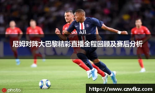 尼姆对阵大巴黎精彩直播全程回顾及赛后分析