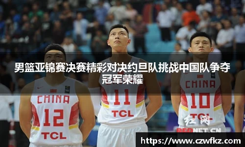 男篮亚锦赛决赛精彩对决约旦队挑战中国队争夺冠军荣耀